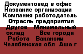 Документовед в офис › Название организации ­ Компания-работодатель › Отрасль предприятия ­ Другое › Минимальный оклад ­ 1 - Все города Работа » Вакансии   . Челябинская обл.,Аша г.